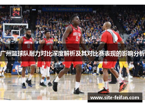 广州篮球队耐力对比深度解析及其对比赛表现的影响分析