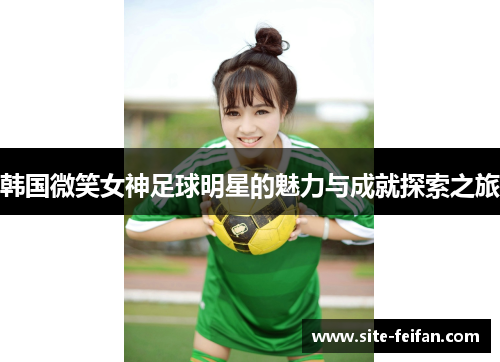 韩国微笑女神足球明星的魅力与成就探索之旅