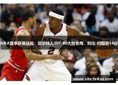 NBA夏季联赛战报：凯尔特人101-80大胜老鹰，科比-约翰逊14分
