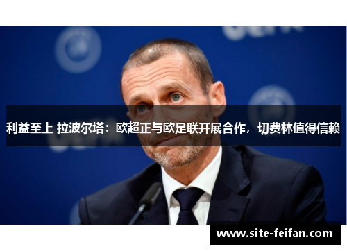 利益至上 拉波尔塔：欧超正与欧足联开展合作，切费林值得信赖