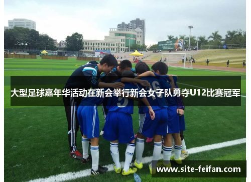 大型足球嘉年华活动在新会举行新会女子队勇夺U12比赛冠军