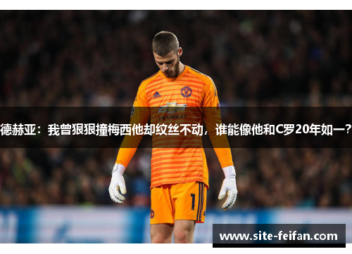德赫亚：我曾狠狠撞梅西他却纹丝不动，谁能像他和C罗20年如一？