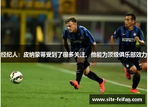 经纪人：皮纳蒙蒂受到了很多关注，他能为顶级俱乐部效力