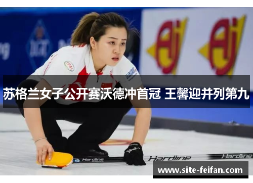 苏格兰女子公开赛沃德冲首冠 王馨迎并列第九 苏格兰女子公开赛沃德冲首冠 王馨迎并列第九