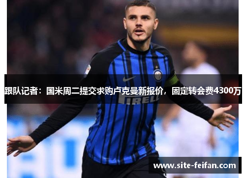 跟队记者：国米周二提交求购卢克曼新报价，固定转会费4300万