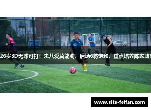 26岁3D无球可打!朱八爱莫能助,后场6将饱和,重点培养陈家政! 26岁3D无球可打!朱八爱莫能助,后场6将饱和,重点培养陈家政!